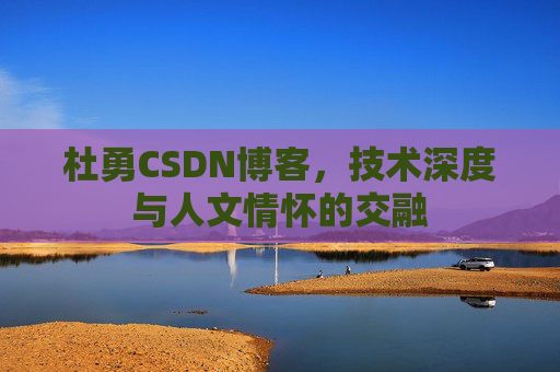 杜勇CSDN博客，技术深度与人文情怀的交融